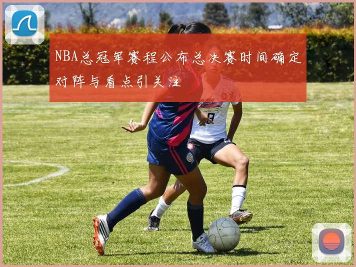 NBA总冠军赛程公布总决赛时间确定对阵与看点引关注