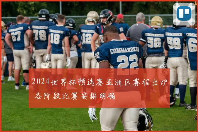 2024世界杯预选赛亚洲区赛程出炉 各阶段比赛安排明确