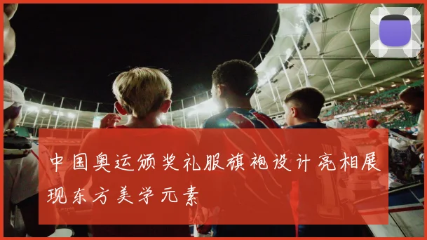 中国奥运颁奖礼服旗袍设计亮相展现东方美学元素