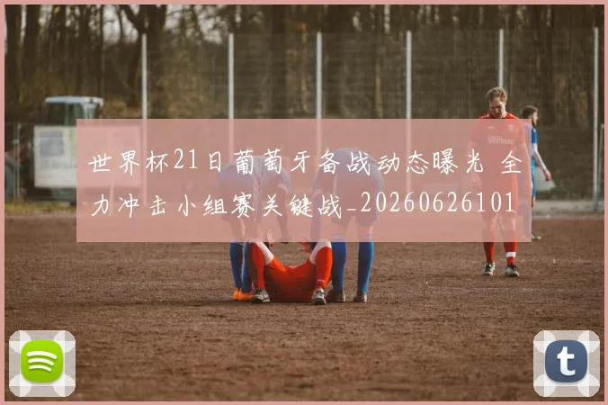 世界杯21日葡萄牙备战动态曝光 全力冲击小组赛关键战_20260626101725