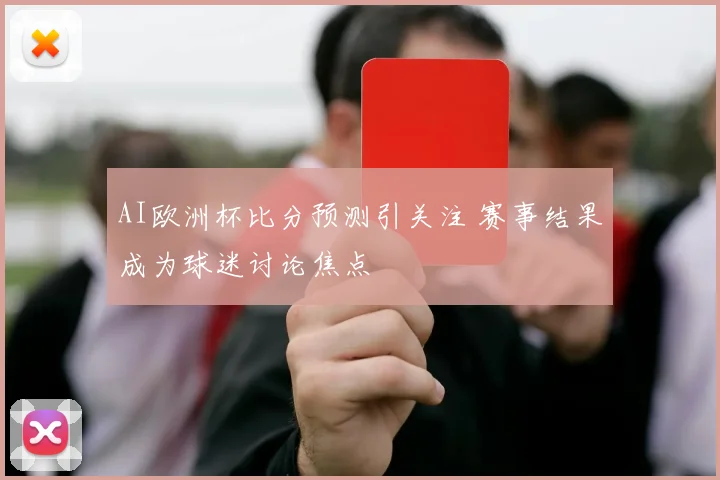 AI欧洲杯比分预测引关注 赛事结果成为球迷讨论焦点