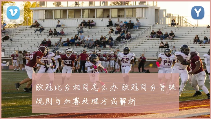 欧冠比分相同怎么办 欧冠同分晋级规则与加赛处理方式解析