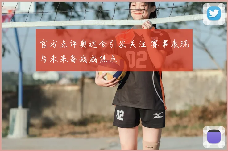 官方点评奥运会引发关注 赛事表现与未来备战成焦点