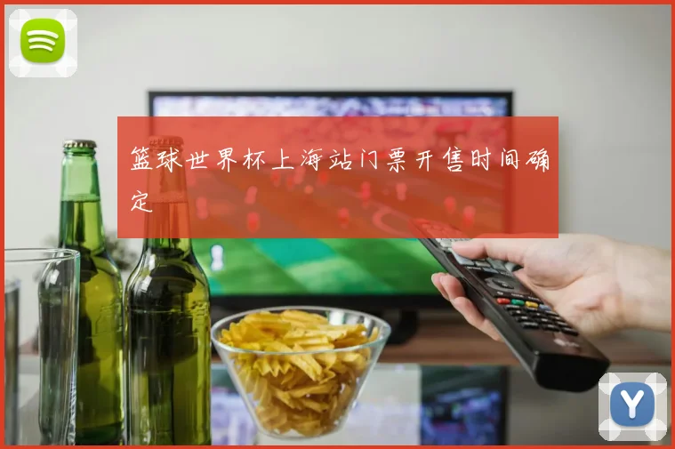 篮球世界杯上海站门票开售时间确定