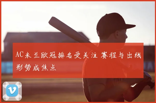AC米兰欧冠排名受关注 赛程与出线形势成焦点