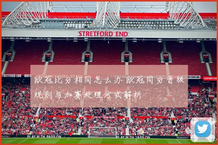欧冠比分相同怎么办 欧冠同分晋级规则与加赛处理方式解析