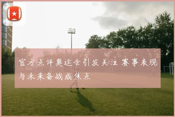 官方点评奥运会引发关注 赛事表现与未来备战成焦点