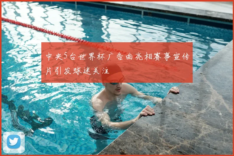 中央5台世界杯广告曲亮相赛事宣传片引发球迷关注