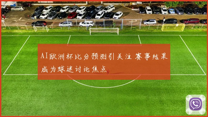 AI欧洲杯比分预测引关注 赛事结果成为球迷讨论焦点