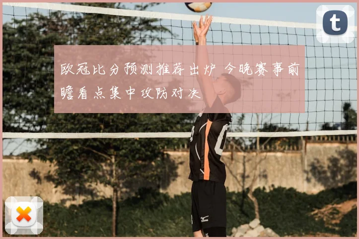 欧冠比分预测推荐出炉 今晚赛事前瞻看点集中攻防对决