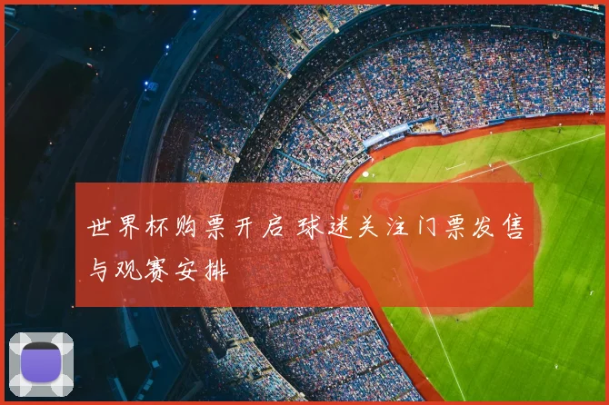 世界杯购票开启 球迷关注门票发售与观赛安排