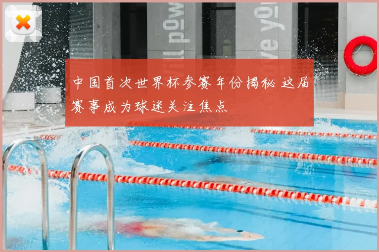 中国首次世界杯参赛年份揭秘 这届赛事成为球迷关注焦点