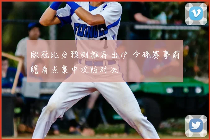 欧冠比分预测推荐出炉 今晚赛事前瞻看点集中攻防对决