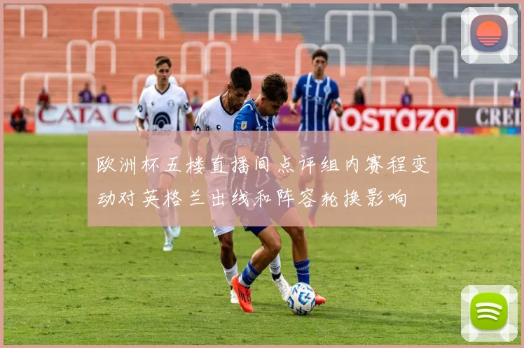 欧洲杯五楼直播间点评组内赛程变动对英格兰出线和阵容轮换影响