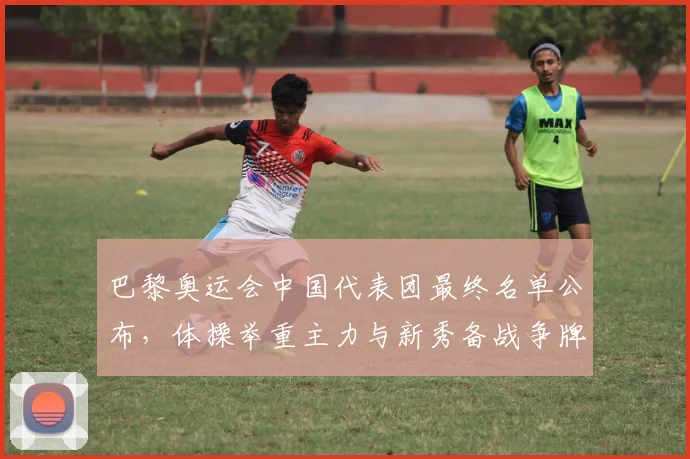 巴黎奥运会中国代表团最终名单公布，体操举重主力与新秀备战争牌