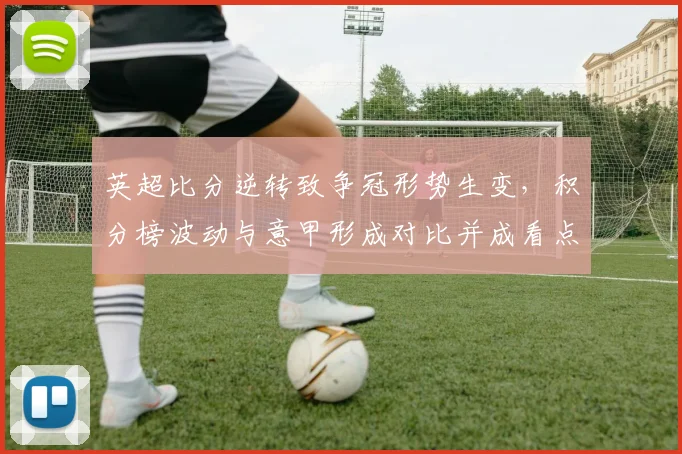 英超比分逆转致争冠形势生变，积分榜波动与意甲形成对比并成看点