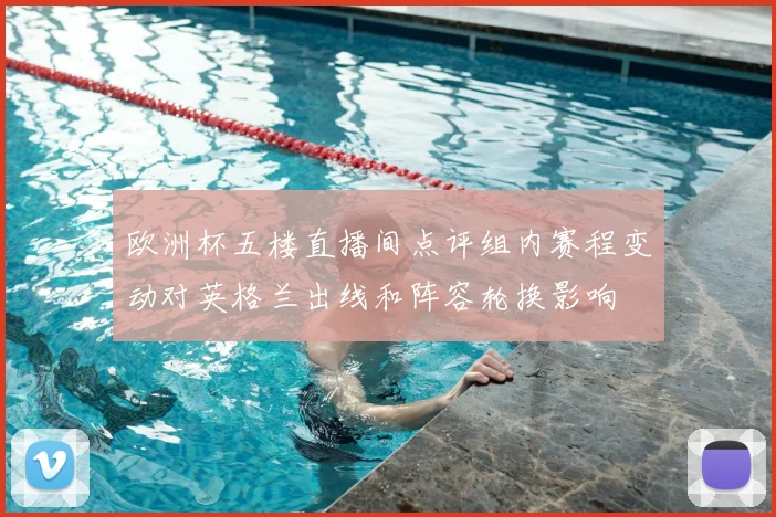 欧洲杯五楼直播间点评组内赛程变动对英格兰出线和阵容轮换影响