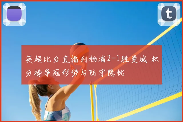 英超比分直播利物浦2-1胜曼城 积分榜争冠形势与防守隐忧