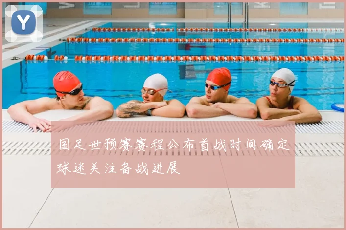 国足世预赛赛程公布首战时间确定球迷关注备战进展