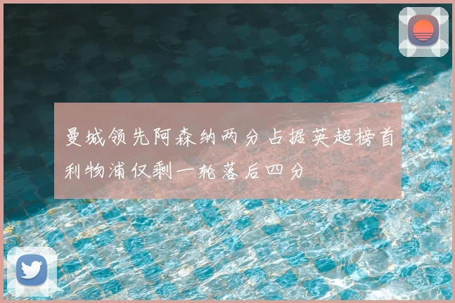 曼城领先阿森纳两分占据英超榜首利物浦仅剩一轮落后四分