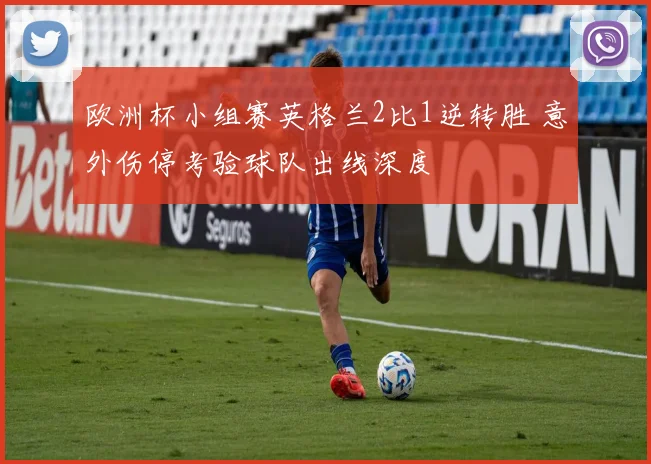 欧洲杯小组赛英格兰2比1逆转胜 意外伤停考验球队出线深度
