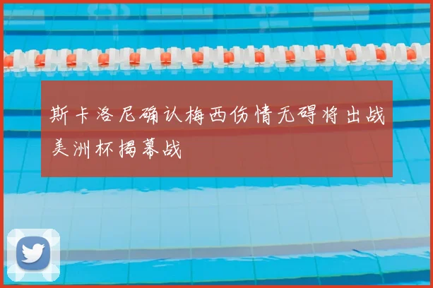 斯卡洛尼确认梅西伤情无碍将出战美洲杯揭幕战