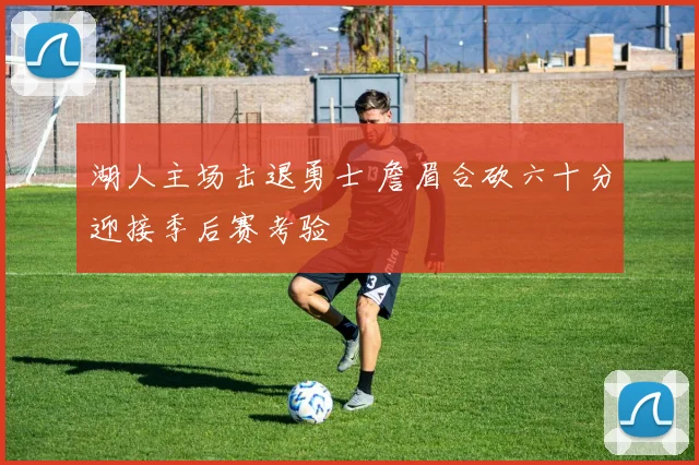 湖人主场击退勇士 詹眉合砍六十分迎接季后赛考验