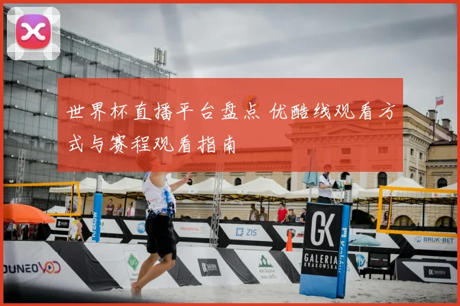 世界杯直播平台盘点 优酷线观看方式与赛程观看指南