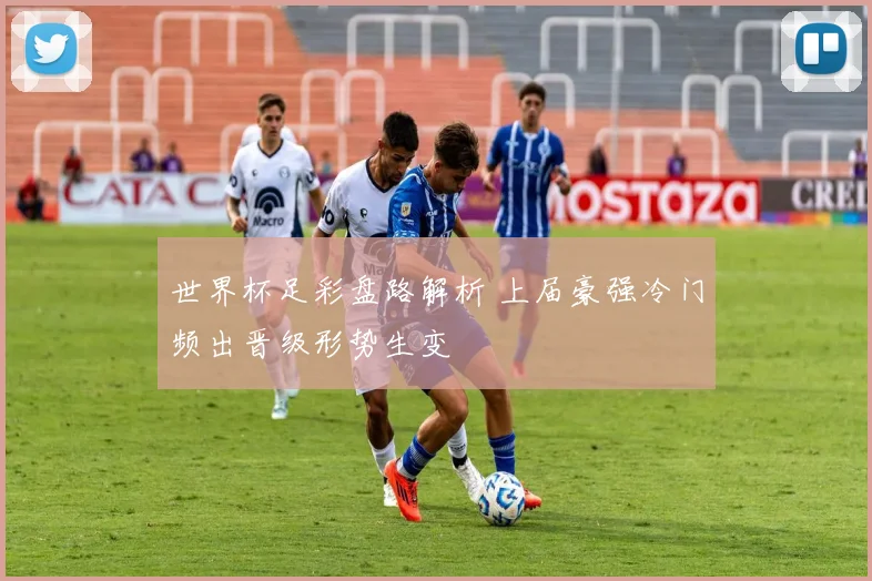 世界杯足彩盘路解析 上届豪强冷门频出晋级形势生变