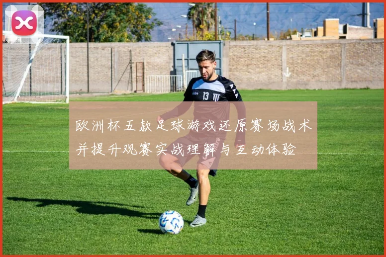 欧洲杯五款足球游戏还原赛场战术并提升观赛实战理解与互动体验