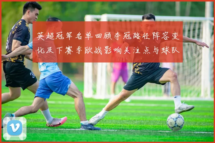 英超冠军名单回顾夺冠路径阵容变化及下赛季欧战影响关注点与球队调整
