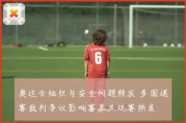 奥运会组织与安全问题频发 多国退赛裁判争议影响赛果及观赛热度