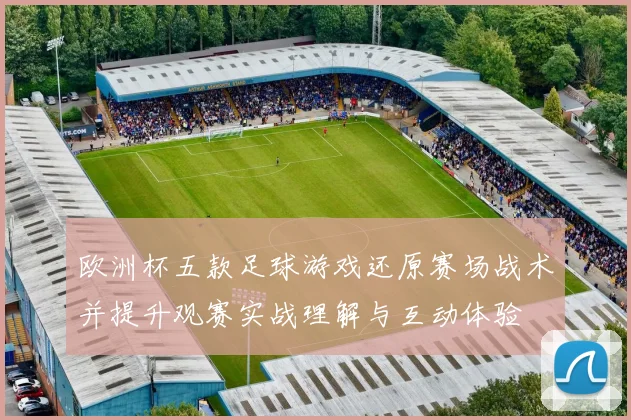 欧洲杯五款足球游戏还原赛场战术并提升观赛实战理解与互动体验