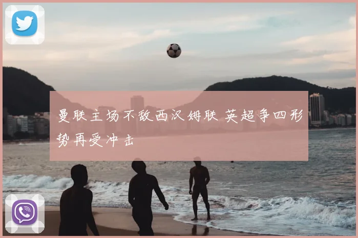 曼联主场不敌西汉姆联 英超争四形势再受冲击