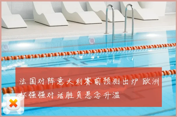 法国对阵意大利赛前预测出炉 欧洲杯强强对话胜负悬念升温