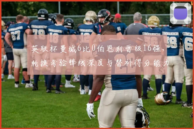 英联杯曼城6比0伯恩利晋级16强，轮换考验锋线深度与替补得分能力