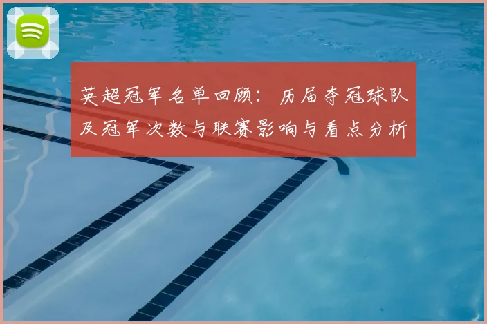 英超冠军名单回顾：历届夺冠球队及冠军次数与联赛影响与看点分析
