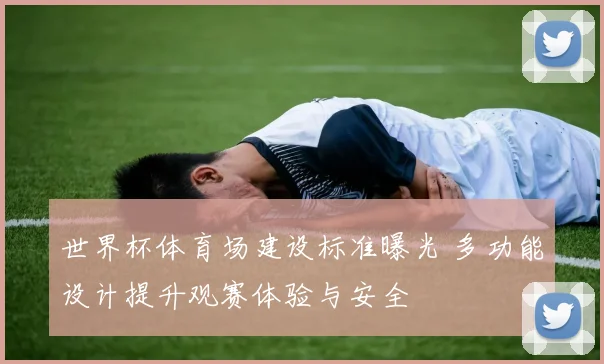 世界杯体育场建设标准曝光 多功能设计提升观赛体验与安全