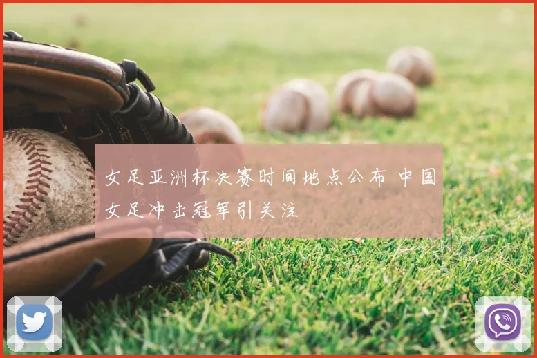 女足亚洲杯决赛时间地点公布 中国女足冲击冠军引关注