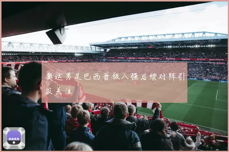 奥运男足巴西晋级八强后续对阵引发关注