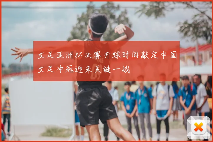 女足亚洲杯决赛开球时间敲定中国女足冲冠迎来关键一战