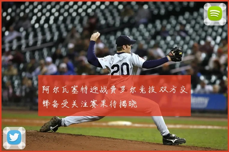 阿尔瓦塞特迎战费罗尔竞技 双方交锋备受关注赛果待揭晓