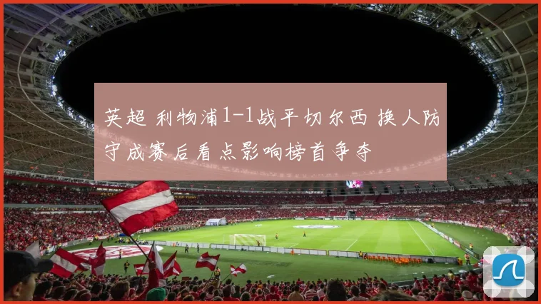 英超 利物浦1-1战平切尔西 换人防守成赛后看点影响榜首争夺