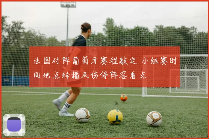 法国对阵葡萄牙赛程敲定 小组赛时间地点转播及伤停阵容看点
