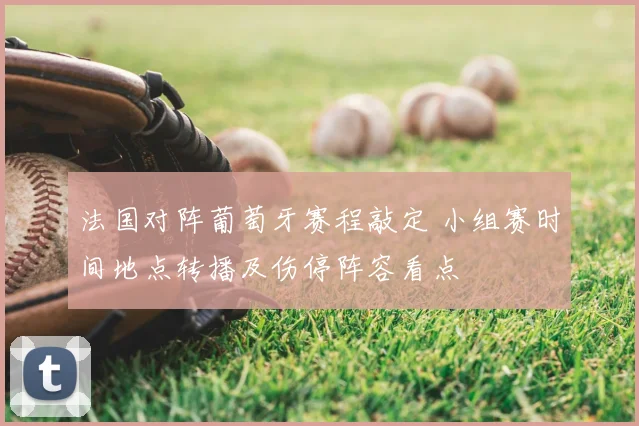 法国对阵葡萄牙赛程敲定 小组赛时间地点转播及伤停阵容看点