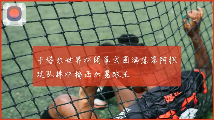 卡塔尔世界杯闭幕式圆满落幕阿根廷队捧杯梅西加冕球王