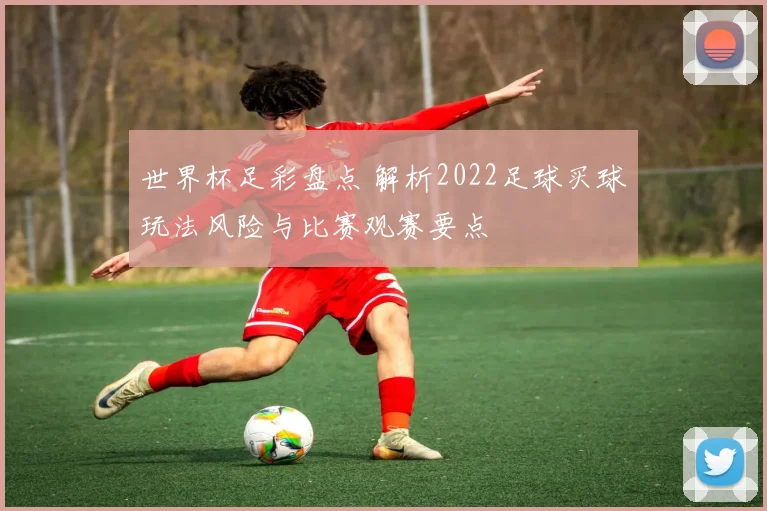 世界杯足彩盘点 解析2022足球买球玩法风险与比赛观赛要点