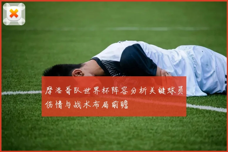 摩洛哥队世界杯阵容分析关键球员伤情与战术布局前瞻