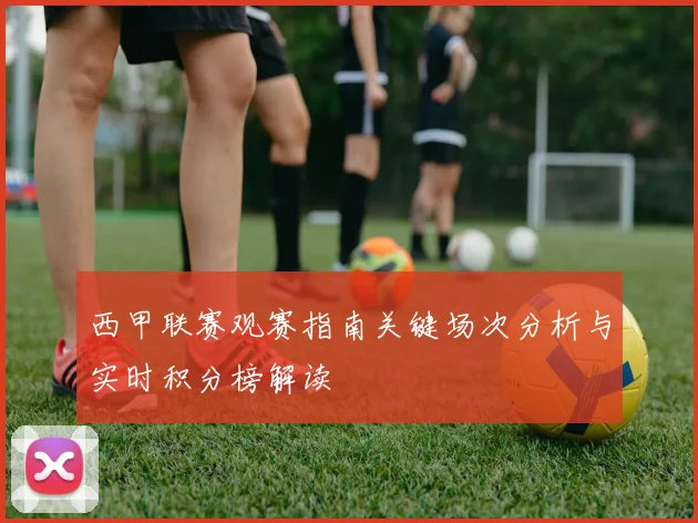 西甲联赛观赛指南关键场次分析与实时积分榜解读