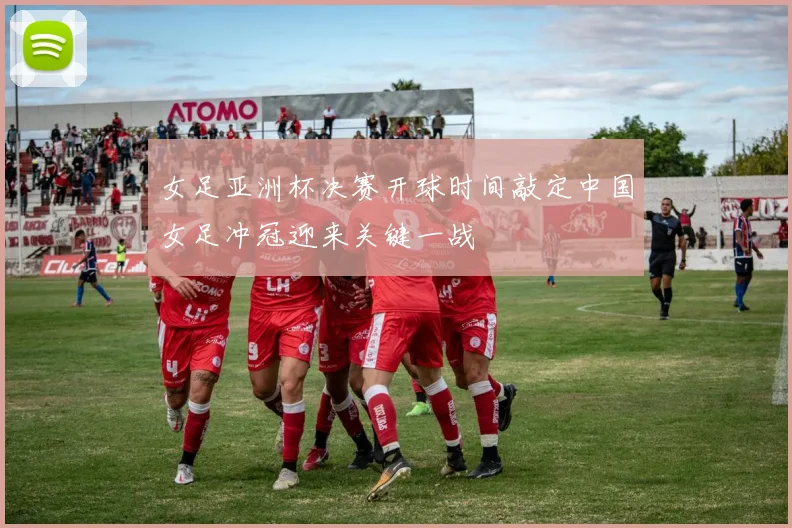 女足亚洲杯决赛开球时间敲定中国女足冲冠迎来关键一战